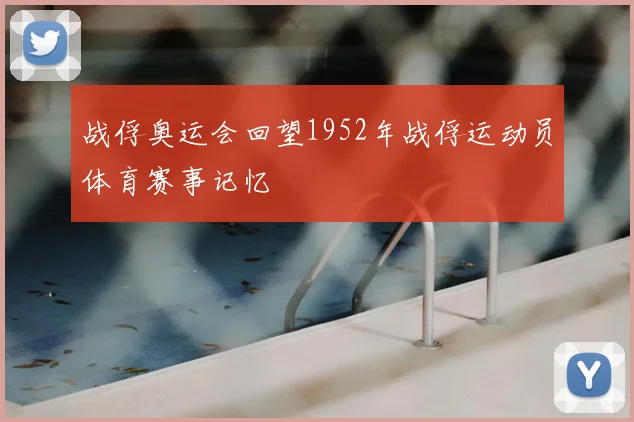 战俘奥运会回望1952年战俘运动员体育赛事记忆