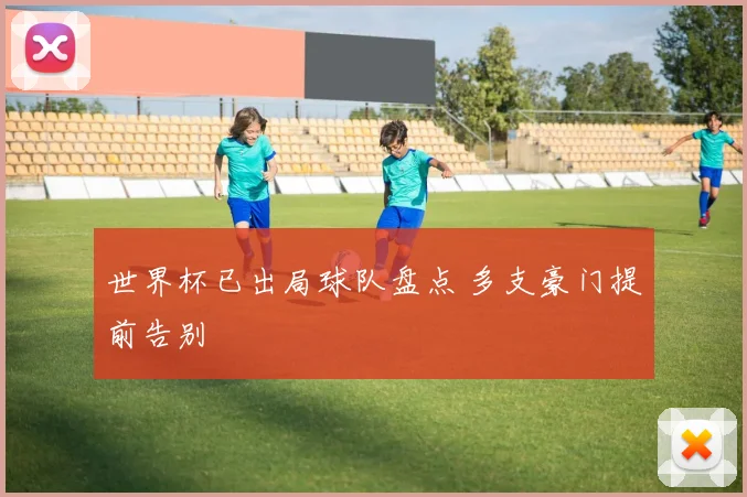世界杯已出局球队盘点 多支豪门提前告别