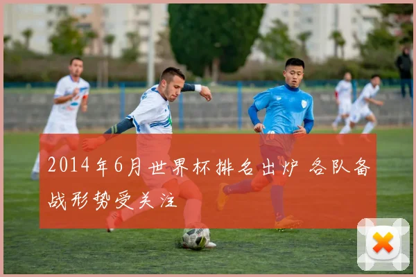 2014年6月世界杯排名出炉 各队备战形势受关注