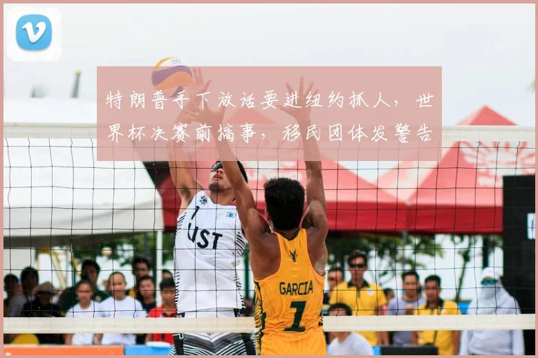特朗普手下放话要进纽约抓人,世界杯决赛前搞事,移民团体发警告