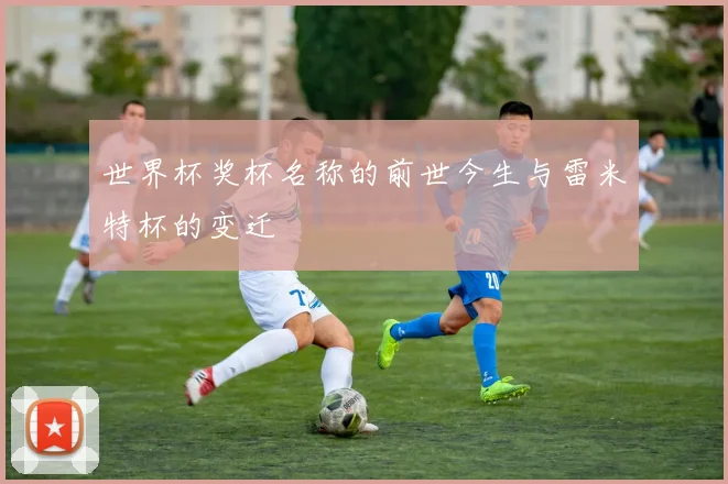 世界杯奖杯名称的前世今生与雷米特杯的变迁