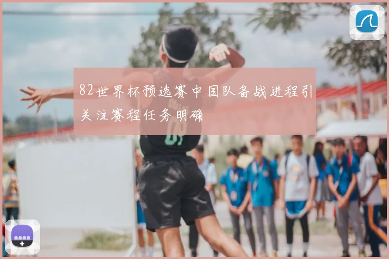 82世界杯预选赛中国队备战进程引关注赛程任务明确
