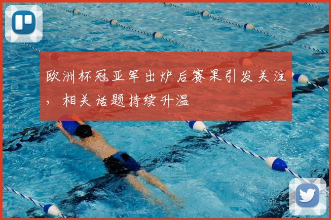 欧洲杯冠亚军出炉后赛果引发关注,相关话题持续升温