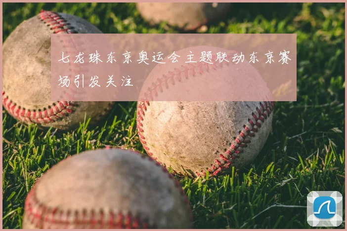 七龙珠东京奥运会主题联动东京赛场引发关注