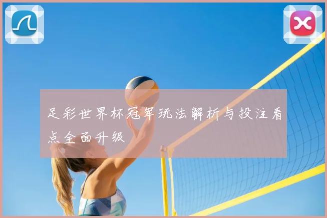 足彩世界杯冠军玩法解析与投注看点全面升级