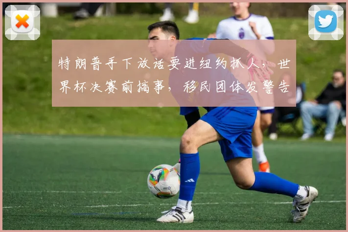 特朗普手下放话要进纽约抓人,世界杯决赛前搞事,移民团体发警告