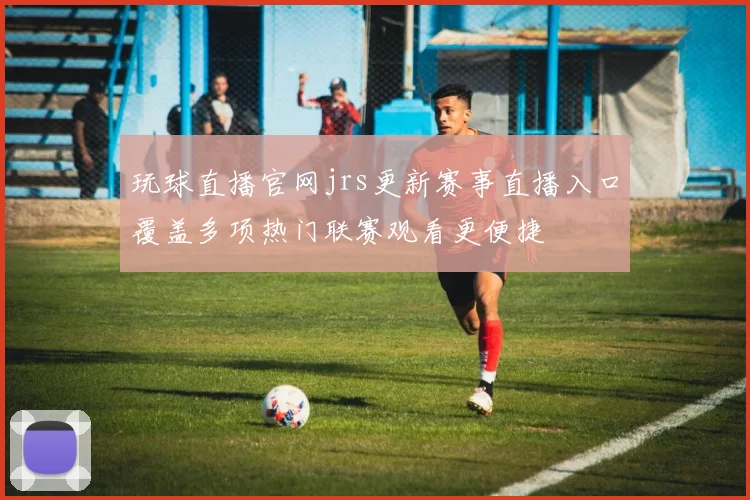 玩球直播官网jrs更新赛事直播入口覆盖多项热门联赛观看更便捷