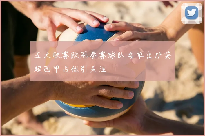五大联赛欧冠参赛球队名单出炉英超西甲占优引关注