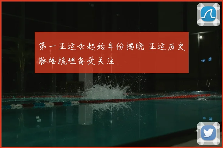 第一亚运会起始年份揭晓 亚运历史脉络梳理备受关注