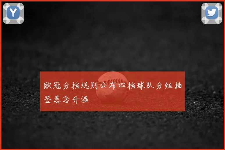 欧冠分档规则公布四档球队分组抽签悬念升温