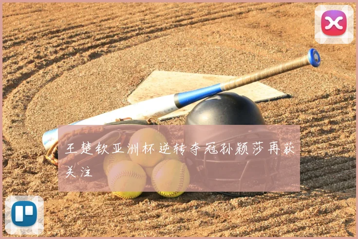 王楚钦亚洲杯逆转夺冠孙颖莎再获关注