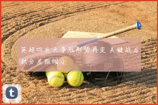 英超四巨头争冠形势再变 关键战后积分差距缩小