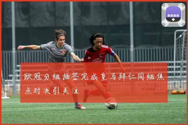欧冠分组抽签完成皇马拜仁同组焦点对决引关注