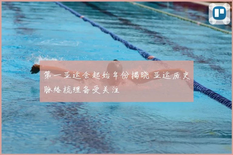 第一亚运会起始年份揭晓 亚运历史脉络梳理备受关注