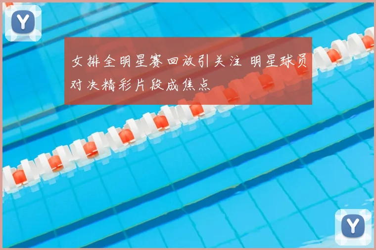 女排全明星赛回放引关注 明星球员对决精彩片段成焦点