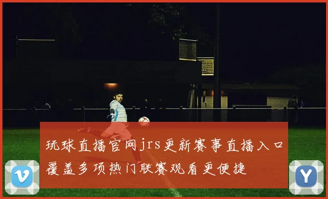 玩球直播官网jrs更新赛事直播入口覆盖多项热门联赛观看更便捷