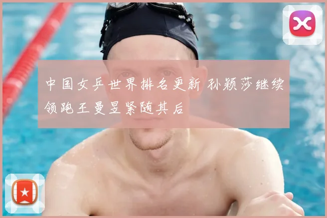 中国女乒世界排名更新 孙颖莎继续领跑王曼昱紧随其后