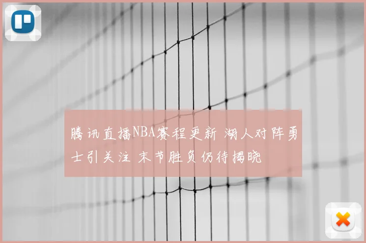 腾讯直播NBA赛程更新 湖人对阵勇士引关注 末节胜负仍待揭晓