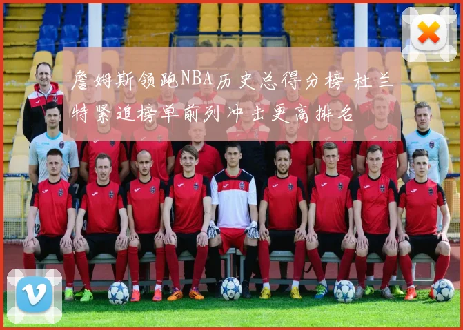詹姆斯领跑NBA历史总得分榜 杜兰特紧追榜单前列冲击更高排名