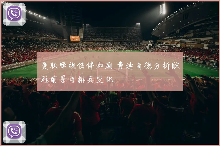 曼联锋线伤停加剧 费迪南德分析欧冠前景与排兵变化