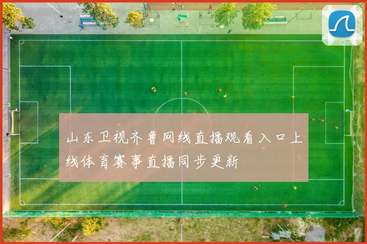 山东卫视齐鲁网线直播观看入口上线体育赛事直播同步更新
