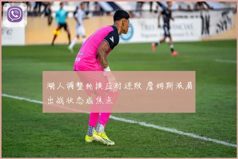 湖人调整轮换应对连败 詹姆斯浓眉出战状态成焦点