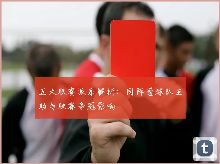 五大联赛派系解析：同阵营球队互助与联赛争冠影响