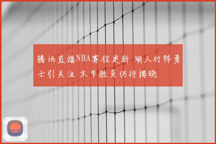 腾讯直播NBA赛程更新 湖人对阵勇士引关注 末节胜负仍待揭晓