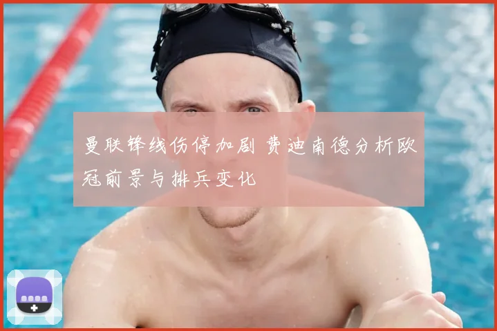 曼联锋线伤停加剧 费迪南德分析欧冠前景与排兵变化