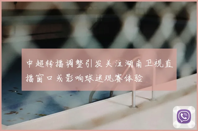 中超转播调整引发关注湖南卫视直播窗口或影响球迷观赛体验