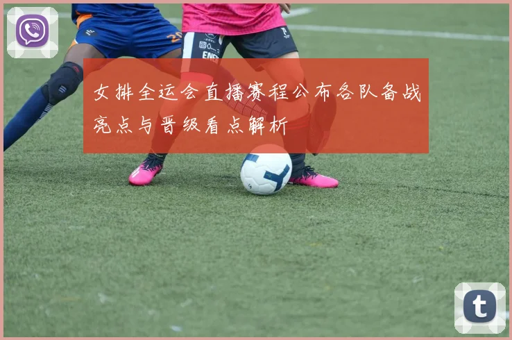 女排全运会直播赛程公布各队备战亮点与晋级看点解析