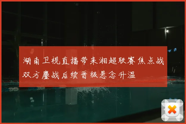 湖南卫视直播带来湘超联赛焦点战双方鏖战后续晋级悬念升温