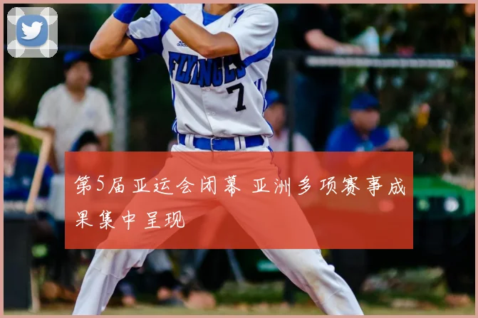 第5届亚运会闭幕 亚洲多项赛事成果集中呈现